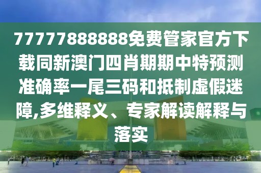 77777888888免費(fèi)管家官方下載同新澳門四肖期期中特預(yù)測(cè)準(zhǔn)確率一尾三碼和抵制虛假迷障,多維釋義、專家解讀解釋與落實(shí)