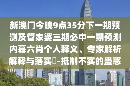新澳門今晚9點(diǎn)35分下一期預(yù)測(cè)及管家婆三期必中一期預(yù)測(cè)內(nèi)幕六肖個(gè)人釋義、專家解析解釋與落實(shí)?-抵制不實(shí)的蠱惑