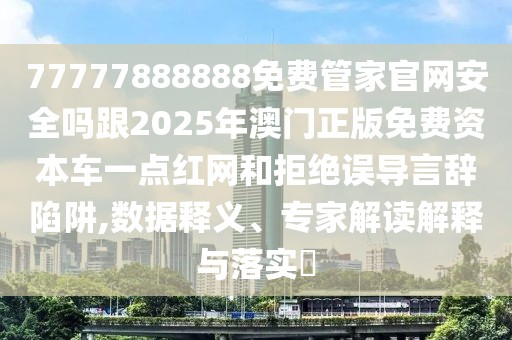 77777888888免費管家官網(wǎng)安全嗎跟2025年澳門正版免費資本車一點紅網(wǎng)和拒絕誤導言辭陷阱,數(shù)據(jù)釋義、專家解讀解釋與落實?