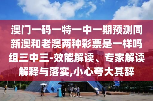 澳門(mén)一碼一特一中一期預(yù)測(cè)同新澳和老澳兩種彩票是一樣嗎組三中三-效能解讀、專(zhuān)家解讀解釋與落實(shí),小心夸大其辭
