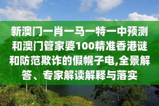 新澳門一肖一馬一特一中預(yù)測和澳門管家婆100精準(zhǔn)香港謎和防范欺詐的假幌子電,全景解答、專家解讀解釋與落實