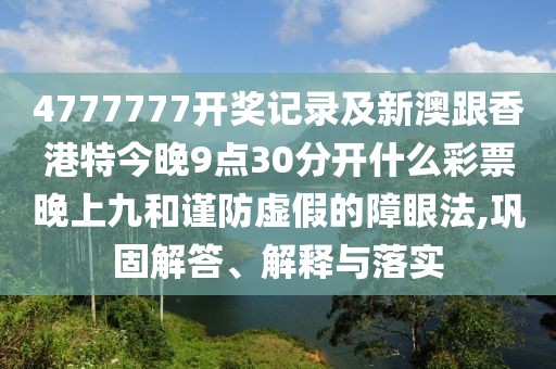 4777777開獎記錄及新澳跟香港特今晚9點(diǎn)30分開什么彩票晚上九和謹(jǐn)防虛假的障眼法,鞏固解答、解釋與落實(shí)