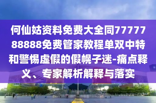 何仙姑資料免費大全同7777788888免費管家教程單雙中特和警惕虛假的假幌子迷-痛點釋義、專家解析解釋與落實