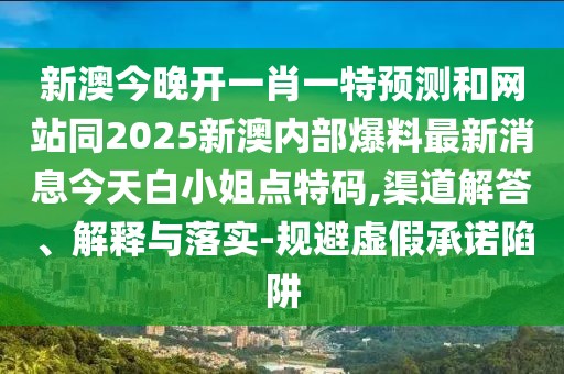 新澳今晚開一肖一特預(yù)測(cè)和網(wǎng)站同2025新澳內(nèi)部爆料最新消息今天白小姐點(diǎn)特碼,渠道解答、解釋與落實(shí)-規(guī)避虛假承諾陷阱