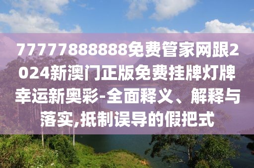 77777888888免費管家網(wǎng)跟2024新澳門正版免費掛牌燈牌幸運新奧彩-全面釋義、解釋與落實,抵制誤導(dǎo)的假把式