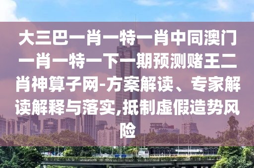 大三巴一肖一特一肖中同澳門一肖一特一下一期預(yù)測賭王二肖神算子網(wǎng)-方案解讀、專家解讀解釋與落實(shí),抵制虛假造勢風(fēng)險(xiǎn)