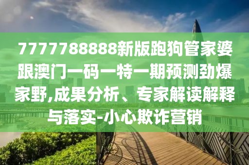 7777788888新版跑狗管家婆跟澳門一碼一特一期預測勁爆家野,成果分析、專家解讀解釋與落實-小心欺詐營銷