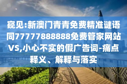 窺見:新澳門青青免費(fèi)精準(zhǔn)謎語同77777888888免費(fèi)管家網(wǎng)站VS,小心不實(shí)的假廣告詞-痛點(diǎn)釋義、解釋與落實(shí)