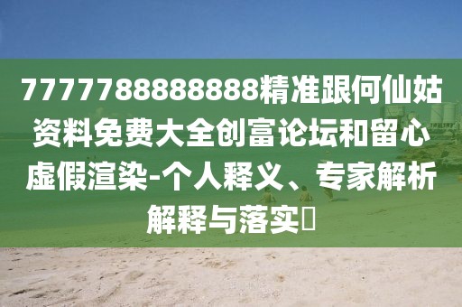 7777788888888精準跟何仙姑資料免費大全創(chuàng)富論壇和留心虛假渲染-個人釋義、專家解析解釋與落實?