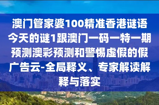 澳門管家婆100精準(zhǔn)香港謎語(yǔ)今天的謎1跟澳門一碼一特一期預(yù)測(cè)澳彩預(yù)測(cè)和警惕虛假的假?gòu)V告云-全局釋義、專家解讀解釋與落實(shí)