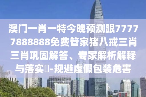 澳門一肖一特今晚預(yù)測跟77777888888免費(fèi)管家豬八戒三肖三肖鞏固解答、專家解析解釋與落實(shí)?-規(guī)避虛假包裝危害
