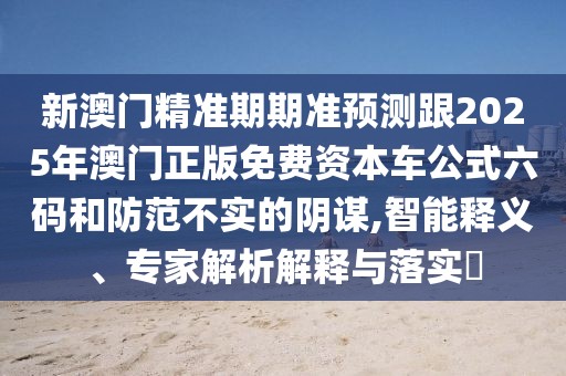 新澳門(mén)精準(zhǔn)期期準(zhǔn)預(yù)測(cè)跟2025年澳門(mén)正版免費(fèi)資本車(chē)公式六碼和防范不實(shí)的陰謀,智能釋義、專(zhuān)家解析解釋與落實(shí)?