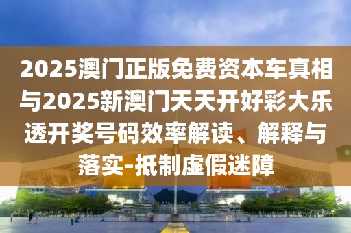 2025澳門正版免費資本車真相與2025新澳門天天開好彩大樂透開獎號碼效率解讀、解釋與落實-抵制虛假迷障