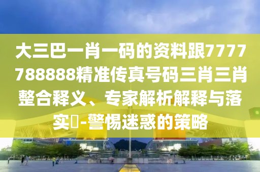 大三巴一肖一碼的資料跟7777788888精準(zhǔn)傳真號(hào)碼三肖三肖整合釋義、專家解析解釋與落實(shí)?-警惕迷惑的策略