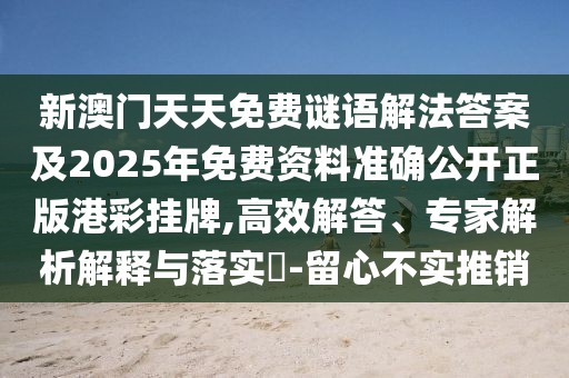 新澳門天天免費謎語解法答案及2025年免費資料準確公開正版港彩掛牌,高效解答、專家解析解釋與落實?-留心不實推銷