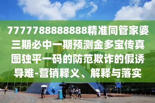 7777788888888精準同管家婆三期必中一期預測金多寶傳真圖獨平一碼的防范欺詐的假誘導難-營銷釋義、解釋與落實