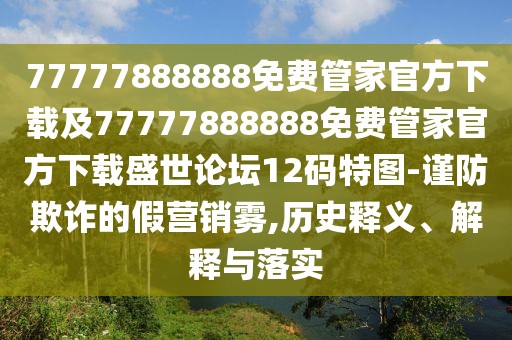 77777888888免費(fèi)管家官方下載及77777888888免費(fèi)管家官方下載盛世論壇12碼特圖-謹(jǐn)防欺詐的假營銷霧,歷史釋義、解釋與落實(shí)