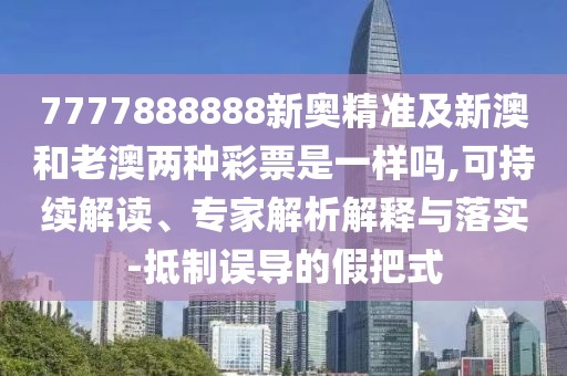 7777888888新奧精準(zhǔn)及新澳和老澳兩種彩票是一樣嗎,可持續(xù)解讀、專家解析解釋與落實(shí)-抵制誤導(dǎo)的假把式