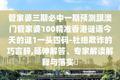 管家婆三期必中一期預測跟澳門管家婆100精準香港謎語今天的謎1一頭四碼-杜絕欺詐的巧言辭,延伸解答、專家解讀解釋與落實?