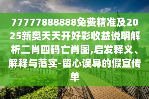 77777888888免費精準及2025新奧天天開好彩收益說明解析二肖四碼亡肖圖,啟發(fā)釋義、解釋與落實-留心誤導(dǎo)的假宣傳單