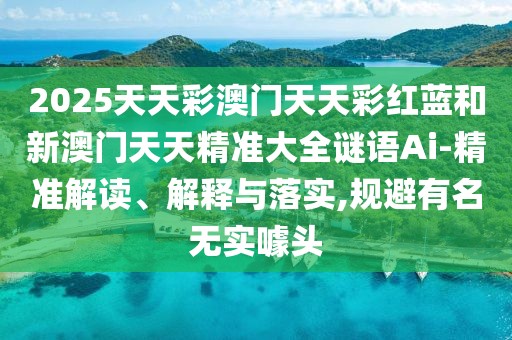 2025天天彩澳門天天彩紅藍(lán)和新澳門天天精準(zhǔn)大全謎語Ai-精準(zhǔn)解讀、解釋與落實(shí),規(guī)避有名無實(shí)噱頭
