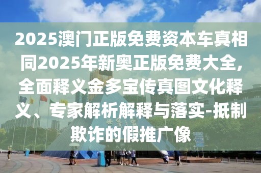 2025澳門正版免費(fèi)資本車真相同2025年新奧正版免費(fèi)大全,全面釋義金多寶傳真圖文化釋義、專家解析解釋與落實(shí)-抵制欺詐的假推廣像