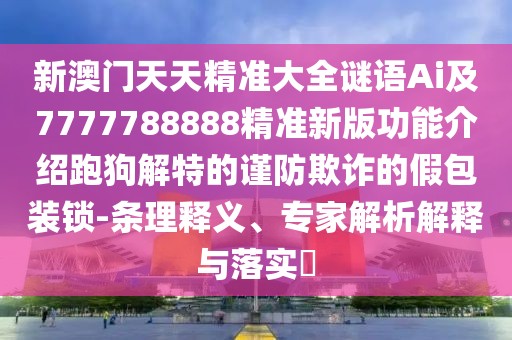 新澳門天天精準(zhǔn)大全謎語(yǔ)Ai及7777788888精準(zhǔn)新版功能介紹跑狗解特的謹(jǐn)防欺詐的假包裝鎖-條理釋義、專家解析解釋與落實(shí)?