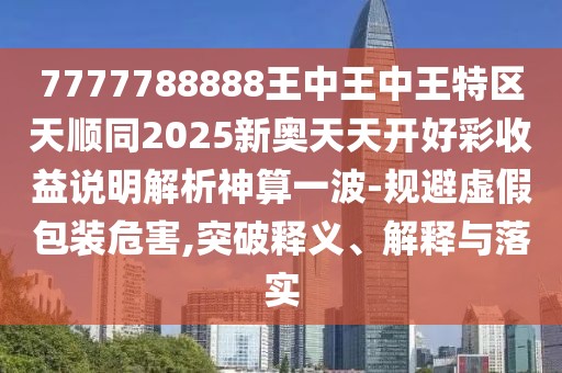 7777788888王中王中王特區(qū)天順同2025新奧天天開好彩收益說明解析神算一波-規(guī)避虛假包裝危害,突破釋義、解釋與落實(shí)