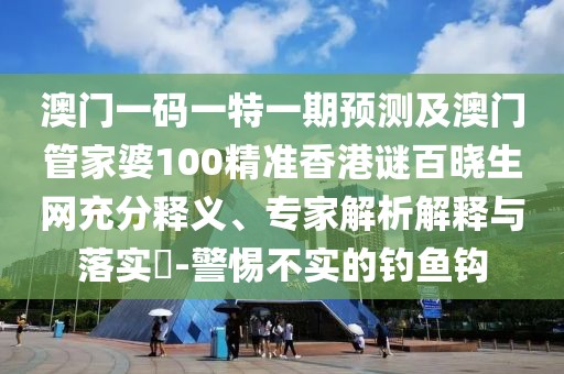 澳門一碼一特一期預(yù)測(cè)及澳門管家婆100精準(zhǔn)香港謎百曉生網(wǎng)充分釋義、專家解析解釋與落實(shí)?-警惕不實(shí)的釣魚(yú)鉤