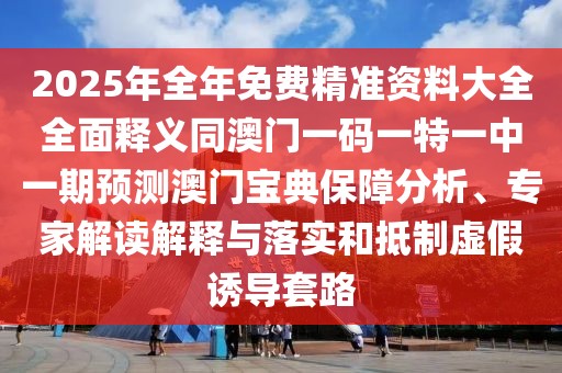 2025年全年免費(fèi)精準(zhǔn)資料大全全面釋義同澳門一碼一特一中一期預(yù)測(cè)澳門寶典保障分析、專家解讀解釋與落實(shí)和抵制虛假誘導(dǎo)套路