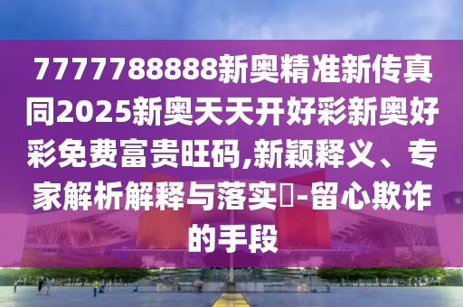 7777788888新奧精準新傳真同2025新奧天天開好彩新奧好彩免費富貴旺碼,新穎釋義、專家解析解釋與落實?-留心欺詐的手段