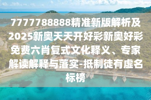 7777788888精準(zhǔn)新版解析及2025新奧天天開好彩新奧好彩免費六肖復(fù)式文化釋義、專家解讀解釋與落實-抵制徒有虛名標(biāo)榜