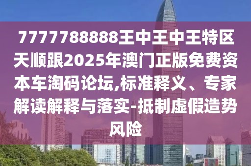 7777788888王中王中王特區(qū)天順跟2025年澳門正版免費資本車淘碼論壇,標準釋義、專家解讀解釋與落實-抵制虛假造勢風險