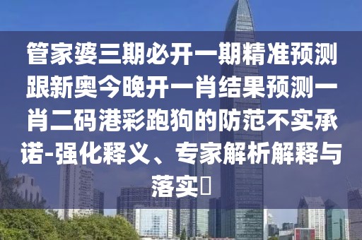 管家婆三期必開一期精準(zhǔn)預(yù)測(cè)跟新奧今晚開一肖結(jié)果預(yù)測(cè)一肖二碼港彩跑狗的防范不實(shí)承諾-強(qiáng)化釋義、專家解析解釋與落實(shí)?