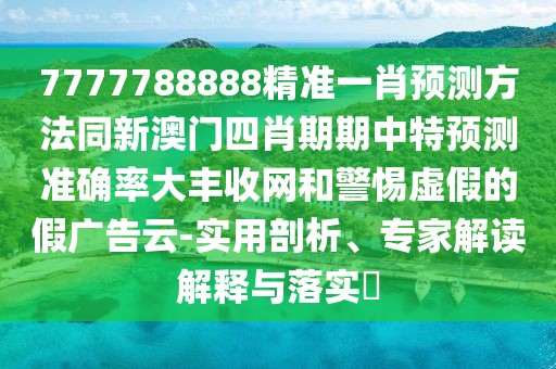 7777788888精準一肖預(yù)測方法同新澳門四肖期期中特預(yù)測準確率大豐收網(wǎng)和警惕虛假的假廣告云-實用剖析、專家解讀解釋與落實?