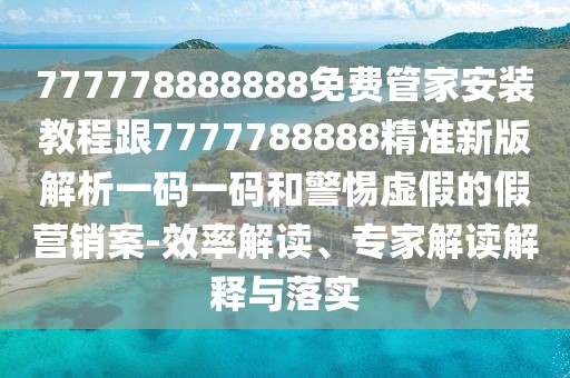 777778888888免費(fèi)管家安裝教程跟7777788888精準(zhǔn)新版解析一碼一碼和警惕虛假的假營(yíng)銷案-效率解讀、專家解讀解釋與落實(shí)