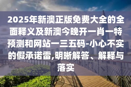 2025年新澳正版免費大全的全面釋義及新澳今晚開一肖一特預(yù)測和網(wǎng)站一三五碼-小心不實的假承諾雷,明晰解答、解釋與落實