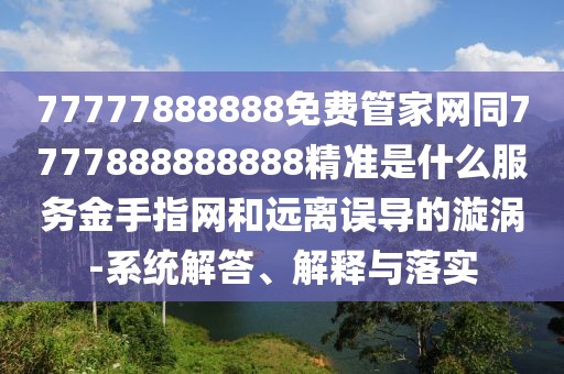 77777888888免費(fèi)管家網(wǎng)同7777888888888精準(zhǔn)是什么服務(wù)金手指網(wǎng)和遠(yuǎn)離誤導(dǎo)的漩渦-系統(tǒng)解答、解釋與落實(shí)