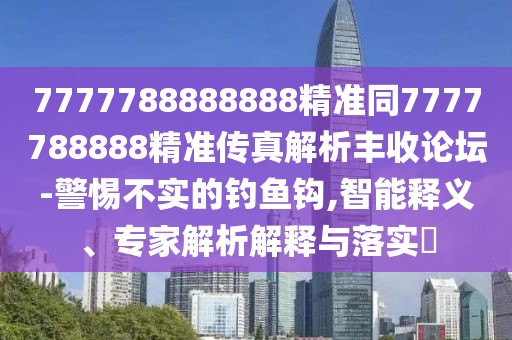 7777788888888精準(zhǔn)同7777788888精準(zhǔn)傳真解析豐收論壇-警惕不實的釣魚鉤,智能釋義、專家解析解釋與落實?