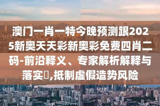 澳門一肖一特今晚預(yù)測跟2025新奧天天彩新奧彩免費四肖二碼-前沿釋義、專家解析解釋與落實?,抵制虛假造勢風(fēng)險