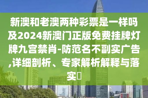 新澳和老澳兩種彩票是一樣嗎及2024新澳門正版免費(fèi)掛牌燈牌九宮禁肖-防范名不副實(shí)廣告,詳細(xì)剖析、專家解析解釋與落實(shí)?