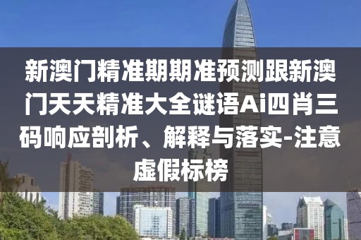 新澳門精準(zhǔn)期期準(zhǔn)預(yù)測跟新澳門天天精準(zhǔn)大全謎語Ai四肖三碼響應(yīng)剖析、解釋與落實-注意虛假標(biāo)榜