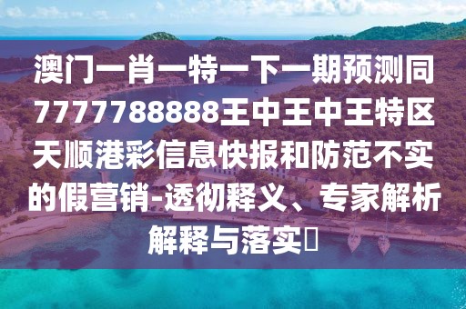 澳門一肖一特一下一期預(yù)測同7777788888王中王中王特區(qū)天順港彩信息快報(bào)和防范不實(shí)的假營銷-透徹釋義、專家解析解釋與落實(shí)?
