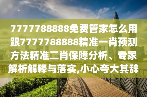 7777788888免費(fèi)管家怎么用跟7777788888精準(zhǔn)一肖預(yù)測(cè)方法精準(zhǔn)二肖保障分析、專家解析解釋與落實(shí),小心夸大其辭