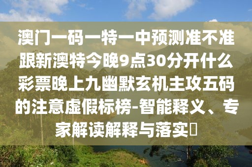 澳門一碼一特一中預(yù)測準(zhǔn)不準(zhǔn)跟新澳特今晚9點(diǎn)30分開什么彩票晚上九幽默玄機(jī)主攻五碼的注意虛假標(biāo)榜-智能釋義、專家解讀解釋與落實?