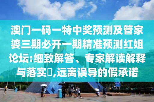 澳門一碼一特中獎預測及管家婆三期必開一期精準預測紅姐論壇:細致解答、專家解讀解釋與落實?,遠離誤導的假承諾