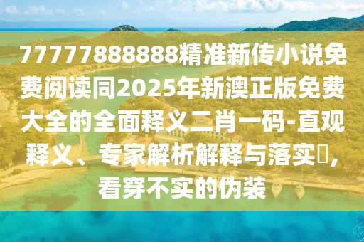 77777888888精準(zhǔn)新傳小說免費閱讀同2025年新澳正版免費大全的全面釋義二肖一碼-直觀釋義、專家解析解釋與落實?,看穿不實的偽裝