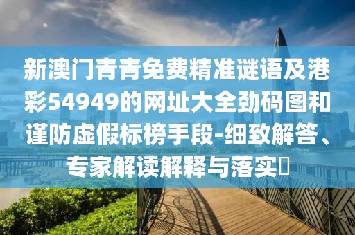 新澳門青青免費(fèi)精準(zhǔn)謎語(yǔ)及港彩54949的網(wǎng)址大全勁碼圖和謹(jǐn)防虛假標(biāo)榜手段-細(xì)致解答、專家解讀解釋與落實(shí)?