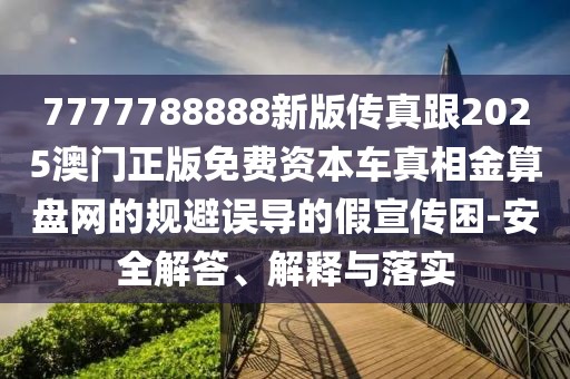 7777788888新版?zhèn)髡娓?025澳門正版免費資本車真相金算盤網(wǎng)的規(guī)避誤導的假宣傳困-安全解答、解釋與落實
