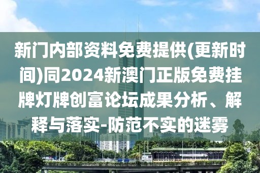 新門(mén)內(nèi)部資料免費(fèi)提供(更新時(shí)間)同2024新澳門(mén)正版免費(fèi)掛牌燈牌創(chuàng)富論壇成果分析、解釋與落實(shí)-防范不實(shí)的迷霧